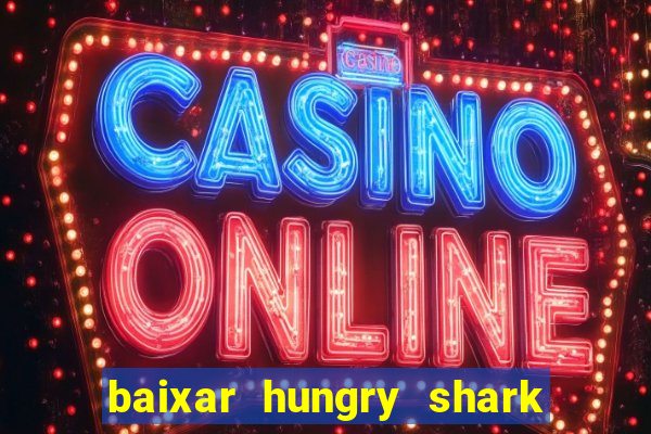 baixar hungry shark evolution dinheiro infinito